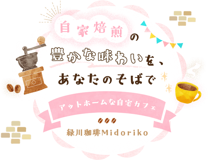 自家焙煎の豊かな味わいを、あなたのそばで。アットホームな自宅カフェ、緑川珈琲Midoriko